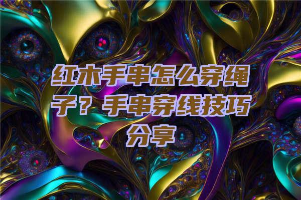 红木手串怎么穿绳子？手串穿线技巧分享