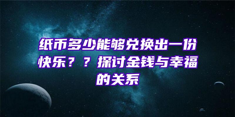 纸币多少能够兑换出一份快乐？？探讨金钱与幸福的关系