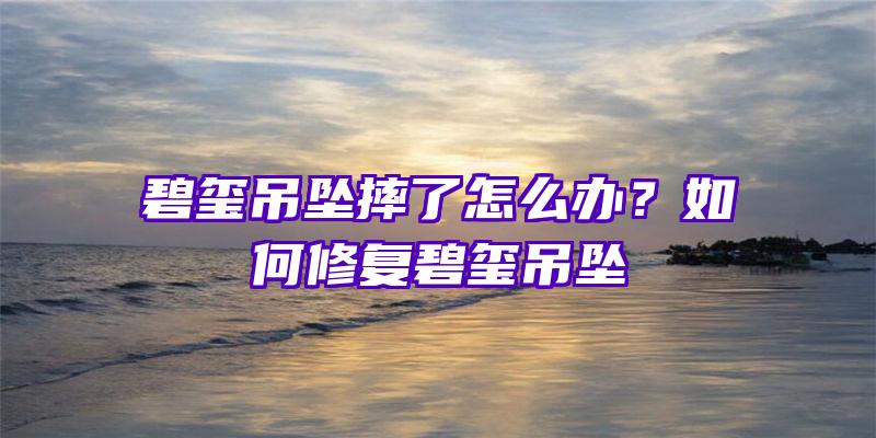 碧玺吊坠摔了怎么办？如何修复碧玺吊坠