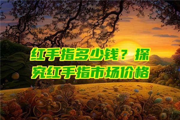 红手指多少钱？探究红手指市场价格