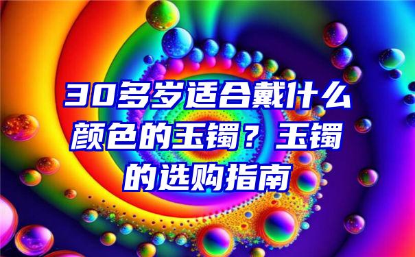 30多岁适合戴什么颜色的玉镯？玉镯的选购指南