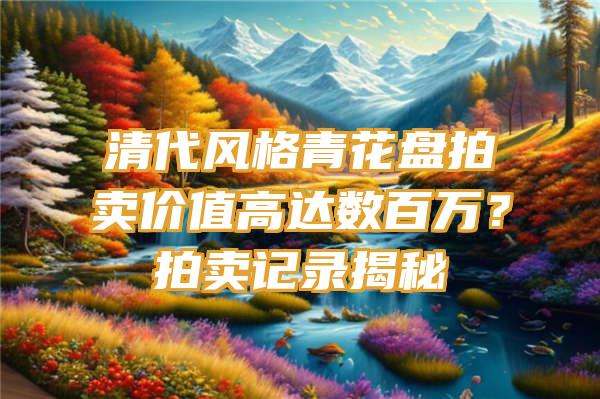 清代风格青花盘拍卖价值高达数百万？拍卖记录揭秘