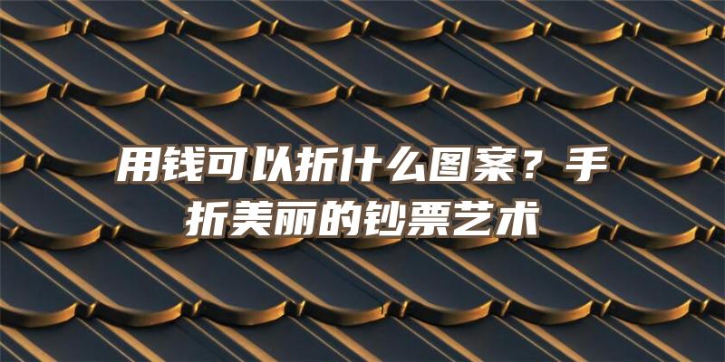 用钱可以折什么图案？手折美丽的钞票艺术