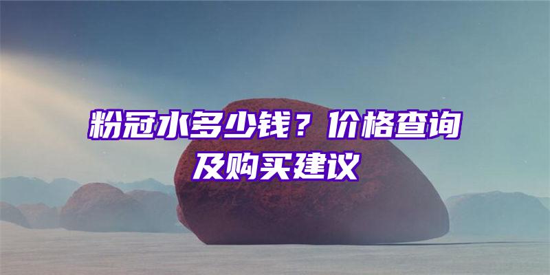 粉冠水多少钱？价格查询及购买建议