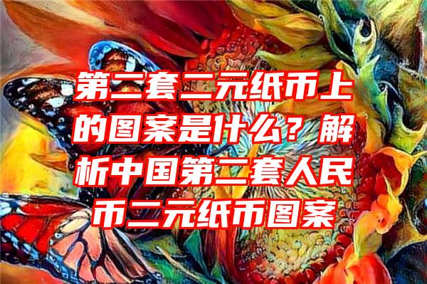 第二套二元纸币上的图案是什么？解析中国第二套人民币二元纸币图案