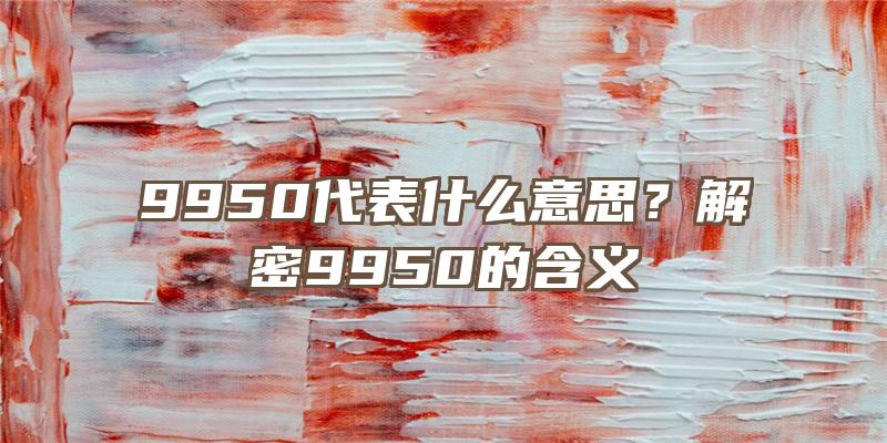 9950代表什么意思？解密9950的含义