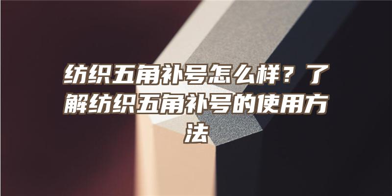 纺织五角补号怎么样？了解纺织五角补号的使用方法