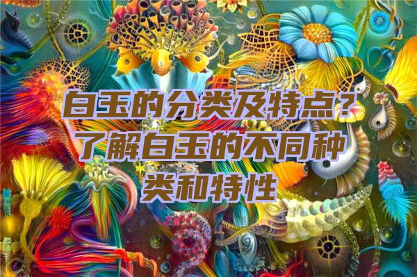 白玉的分类及特点？了解白玉的不同种类和特性