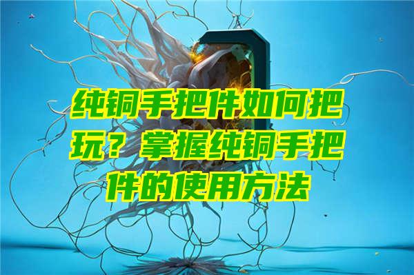 纯铜手把件如何把玩？掌握纯铜手把件的使用方法