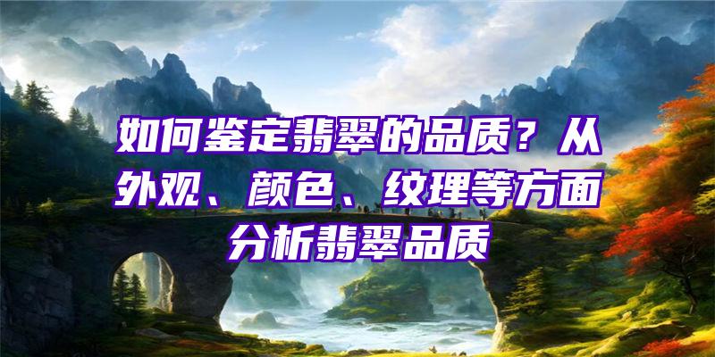 如何鉴定翡翠的品质？从外观、颜色、纹理等方面分析翡翠品质