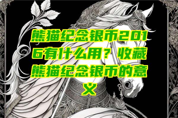 熊猫纪念银币2016有什么用？收藏熊猫纪念银币的意义