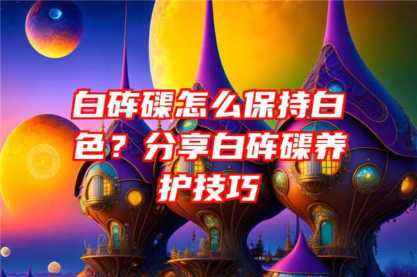 白砗磲怎么保持白色？分享白砗磲养护技巧