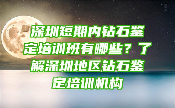 深圳短期内钻石鉴定培训班有哪些？了解深圳地区钻石鉴定培训机构