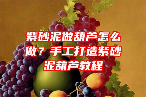 紫砂泥做葫芦怎么做？手工打造紫砂泥葫芦教程