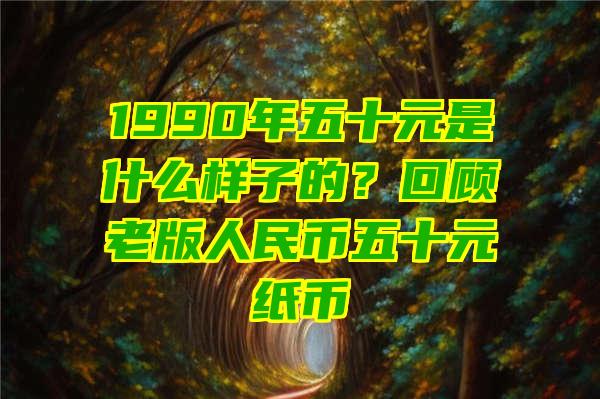 1990年五十元是什么样子的？回顾老版人民币五十元纸币