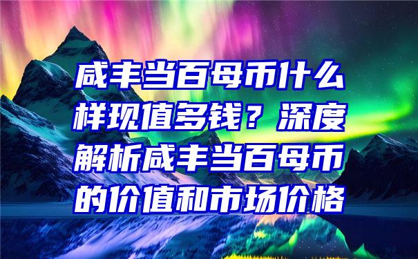 咸丰当百母币什么样现值多钱？深度解析咸丰当百母币的价值和市场价格