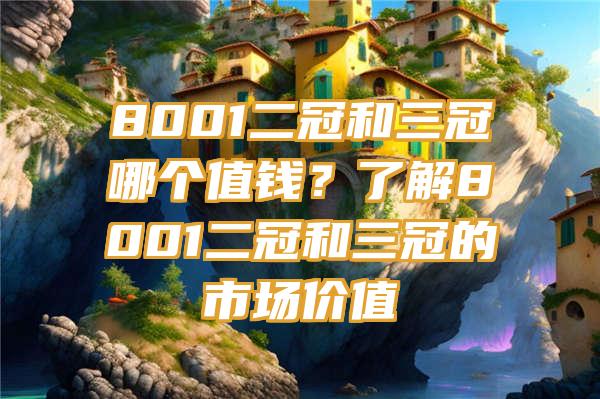 8001二冠和三冠哪个值钱？了解8001二冠和三冠的市场价值