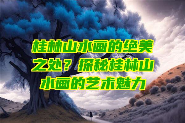 桂林山水画的绝美之处？探秘桂林山水画的艺术魅力