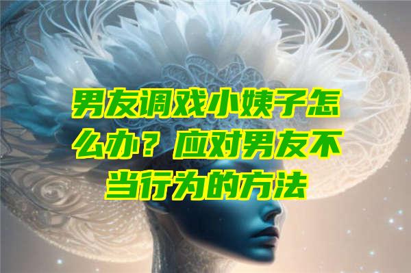 男友调戏小姨子怎么办？应对男友不当行为的方法