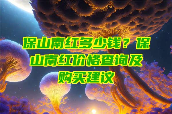 保山南红多少钱？保山南红价格查询及购买建议