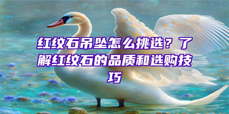 红纹石吊坠怎么挑选？了解红纹石的品质和选购技巧