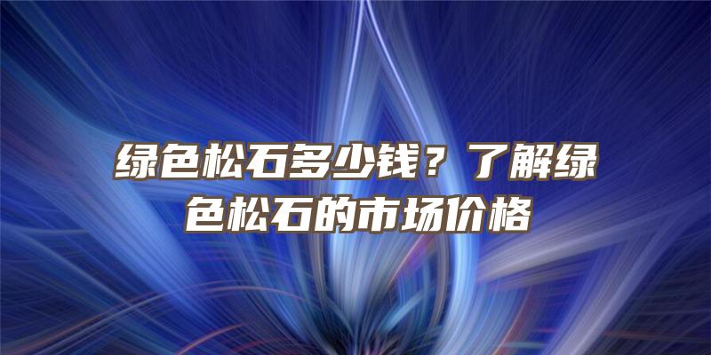 绿色松石多少钱？了解绿色松石的市场价格