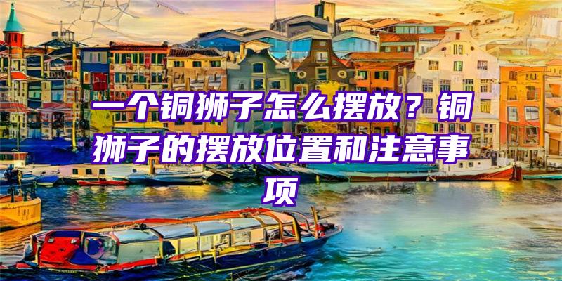 一个铜狮子怎么摆放？铜狮子的摆放位置和注意事项