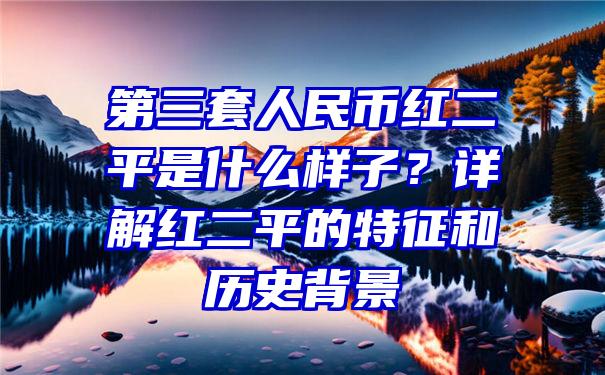 第三套人民币红二平是什么样子？详解红二平的特征和历史背景