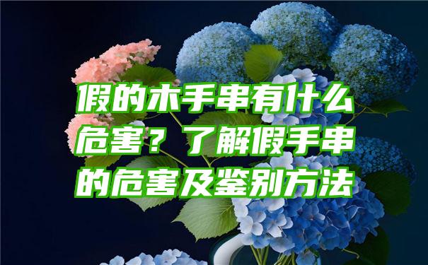 假的木手串有什么危害？了解假手串的危害及鉴别方法