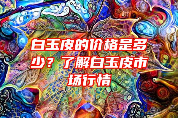 白玉皮的价格是多少？了解白玉皮市场行情