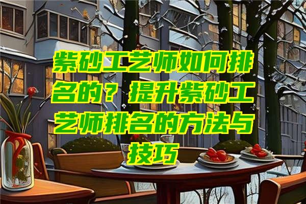 紫砂工艺师如何排名的？提升紫砂工艺师排名的方法与技巧