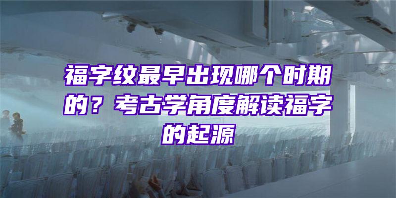 福字纹最早出现哪个时期的？考古学角度解读福字的起源