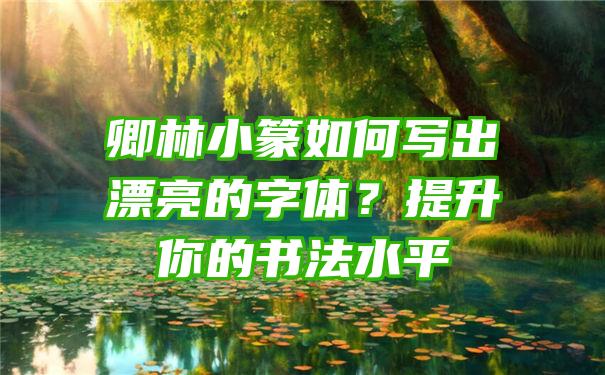 卿林小篆如何写出漂亮的字体？提升你的书法水平