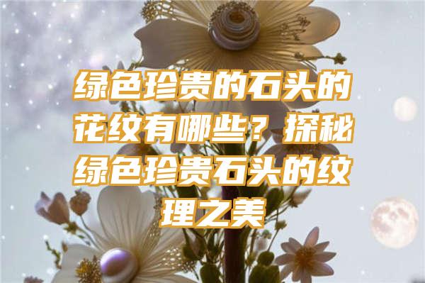 绿色珍贵的石头的花纹有哪些？探秘绿色珍贵石头的纹理之美