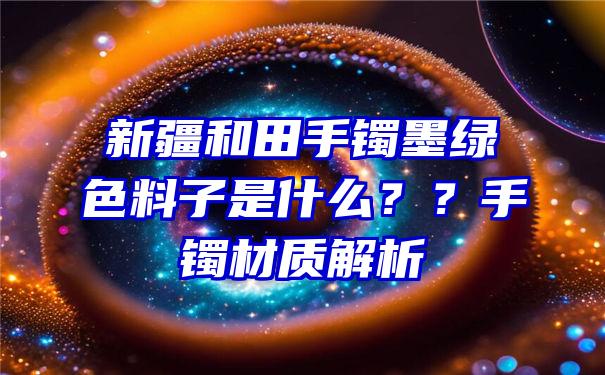 新疆和田手镯墨绿色料子是什么？？手镯材质解析