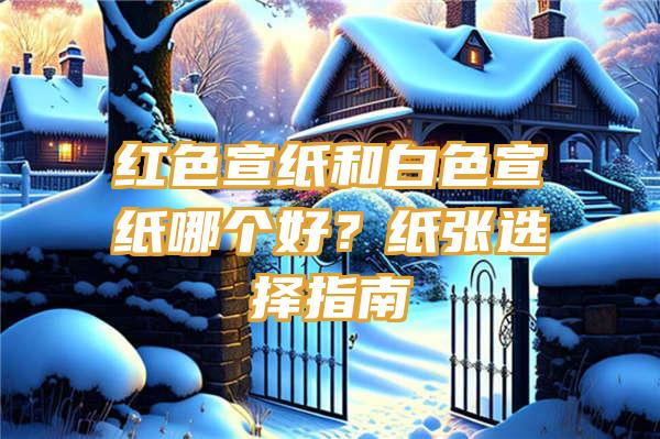 红色宣纸和白色宣纸哪个好？纸张选择指南