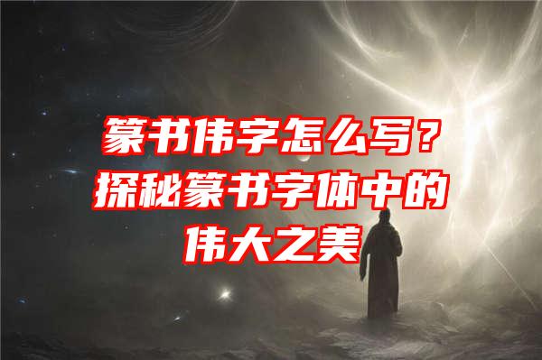 篆书伟字怎么写？探秘篆书字体中的伟大之美