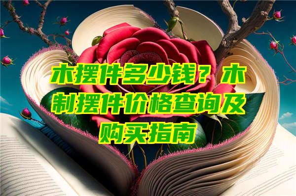 木摆件多少钱？木制摆件价格查询及购买指南