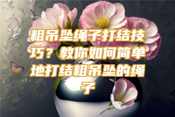 粗吊坠绳子打结技巧？教你如何简单地打结粗吊坠的绳子