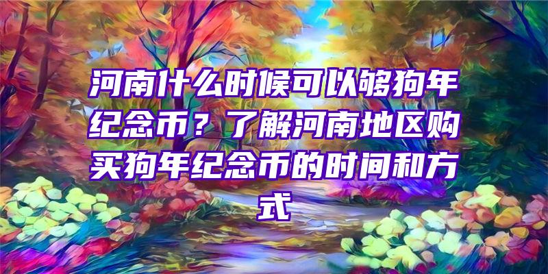 河南什么时候可以够狗年纪念币？了解河南地区购买狗年纪念币的时间和方式