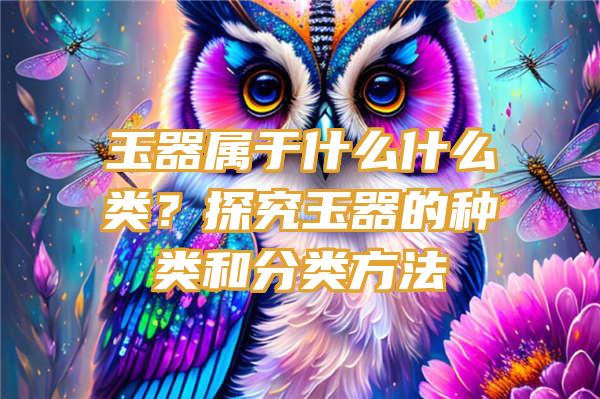 玉器属于什么什么类？探究玉器的种类和分类方法