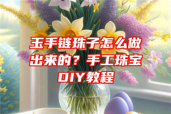 玉手链珠子怎么做出来的？手工珠宝DIY教程