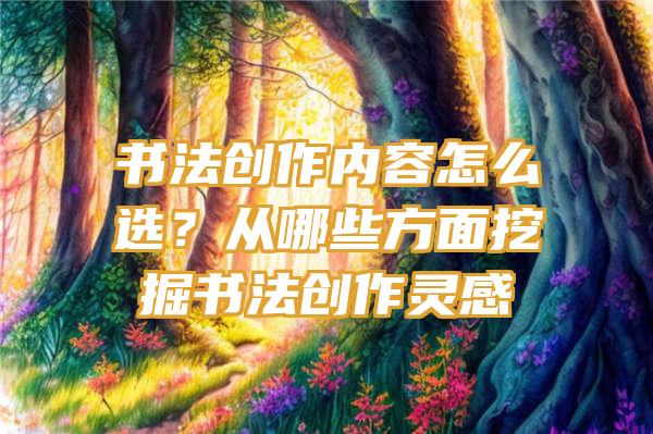 书法创作内容怎么选？从哪些方面挖掘书法创作灵感