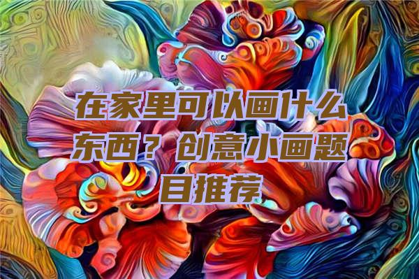 在家里可以画什么东西？创意小画题目推荐