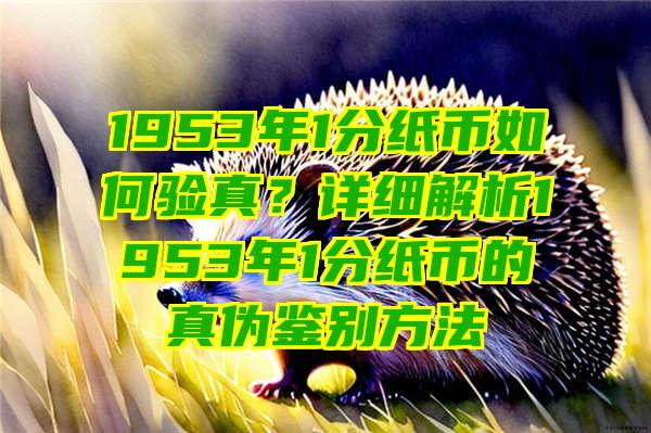 1953年1分纸币如何验真？详细解析1953年1分纸币的真伪鉴别方法