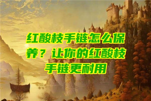 红酸枝手链怎么保养？让你的红酸枝手链更耐用