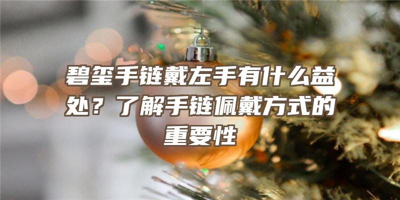 碧玺手链戴左手有什么益处？了解手链佩戴方式的重要性