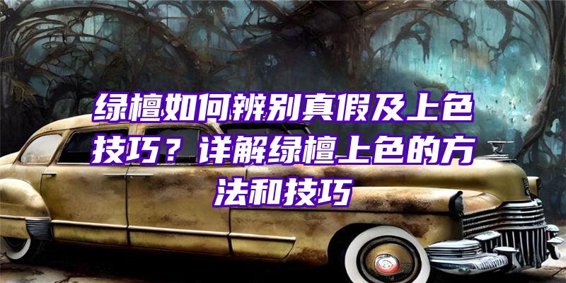 绿檀如何辨别真假及上色技巧？详解绿檀上色的方法和技巧