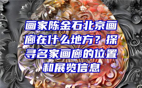 画家陈金石北京画廊在什么地方？探寻名家画廊的位置和展览信息