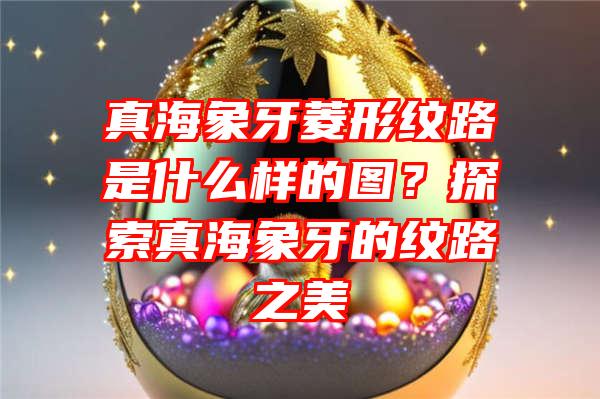 真海象牙菱形纹路是什么样的图？探索真海象牙的纹路之美